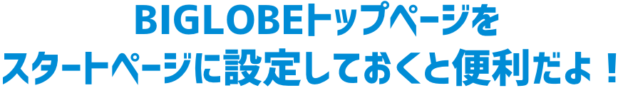 BIGLOBEトップページをスタートページに設定しておくと便利だよ！